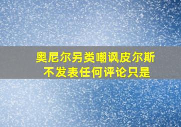 奥尼尔另类嘲讽皮尔斯 不发表任何评论只是